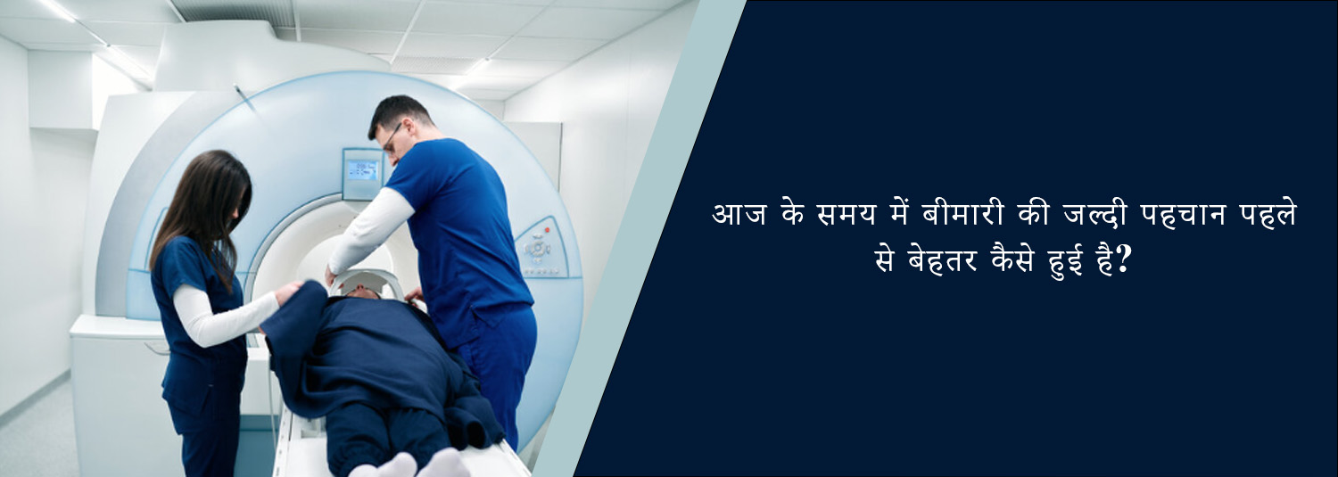 आज के समय में बीमारी की जल्दी पहचान पहले से बेहतर कैसे हुई है?