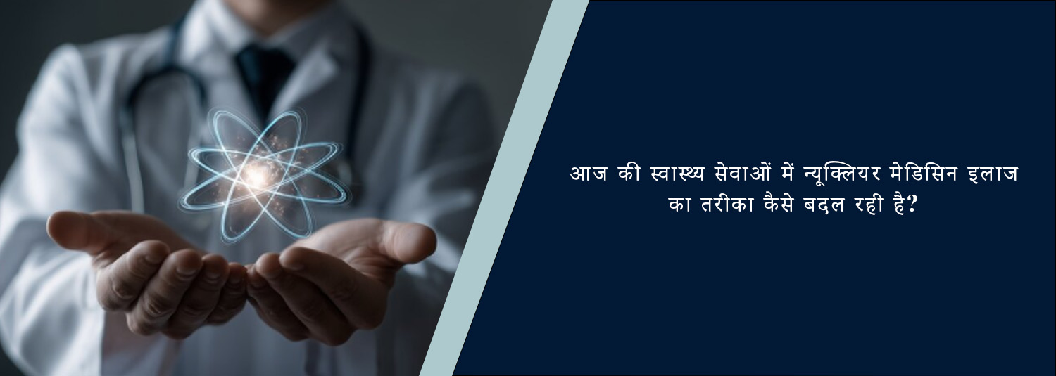 आज की स्वास्थ्य सेवाओं में न्यूक्लियर मेडिसिन इलाज का तरीका कैसे बदल रही है?