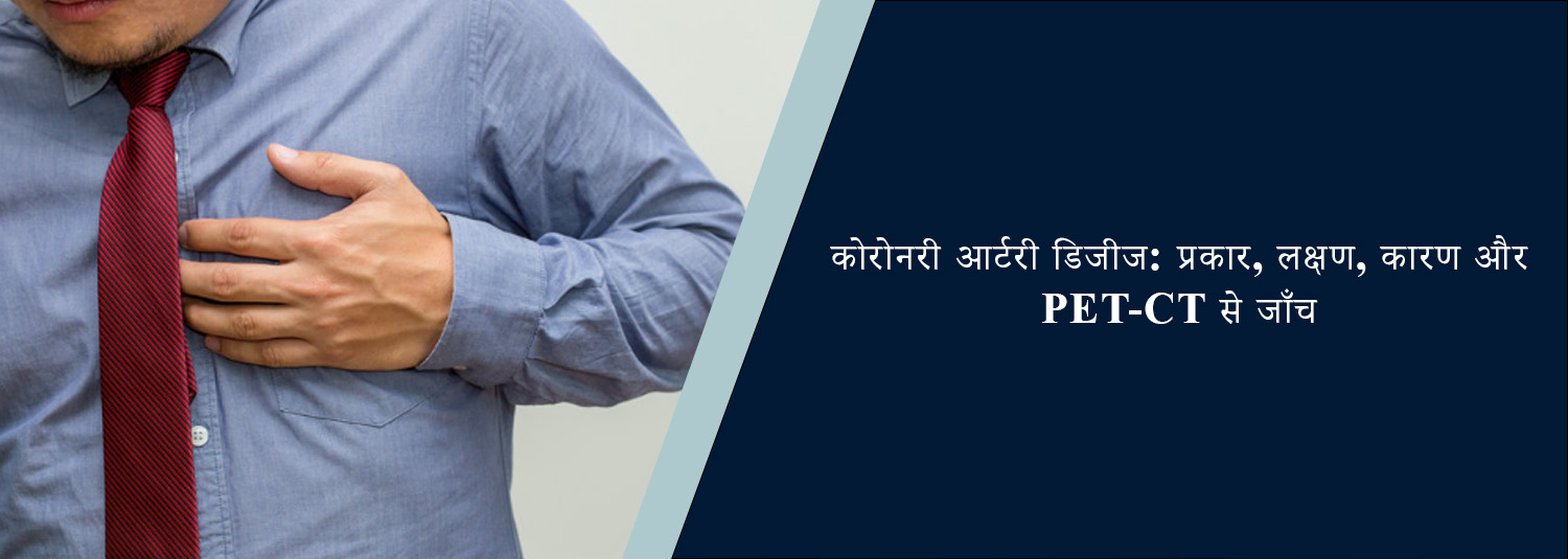 कोरोनरी आर्टरी डिजीज: प्रकार, लक्षण, कारण और PET-CT से जाँच