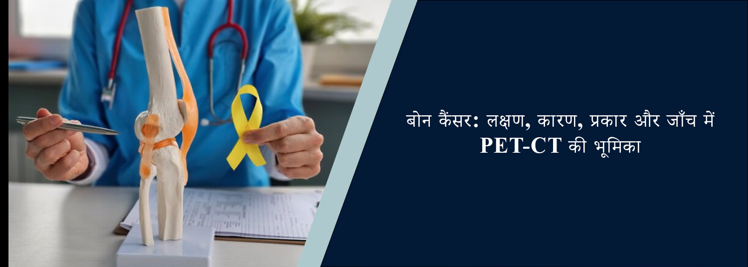 बोन कैंसर: लक्षण, कारण, प्रकार और जाँच में PET-CT की भूमिका