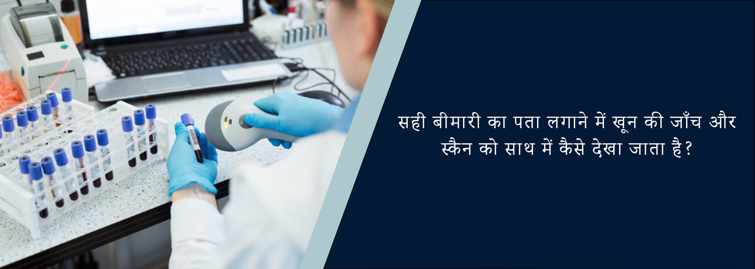 सही बीमारी का पता लगाने में खून की जाँच और स्कैन को साथ में कैसे देखा जाता है?