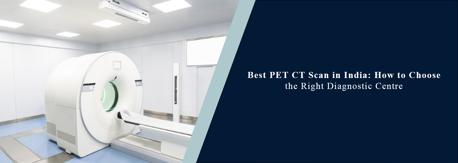 Best PET-CT Scan in India: How to Choose the Right Diagnostic Centre