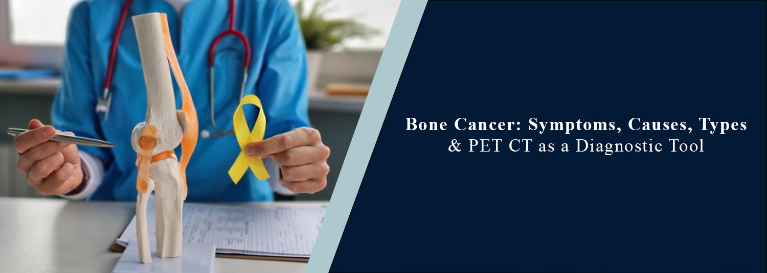 Bone Cancer: Symptoms, Causes, Types & PET CT as a Diagnostic Tool