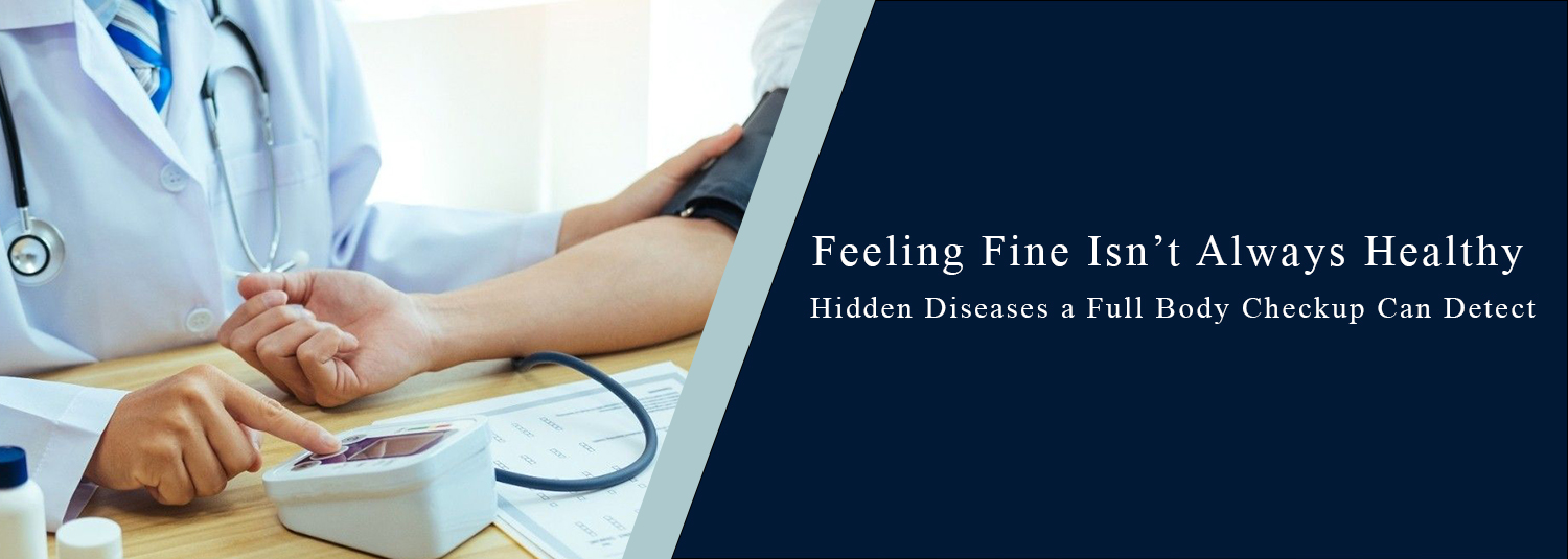 Feeling Fine Isn’t Always Healthy: Hidden Diseases a Full Body Checkup Can Detect