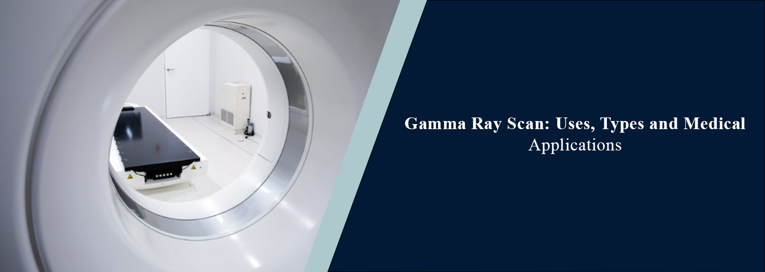 Gamma Ray Scan: Uses, Types and Medical Applications