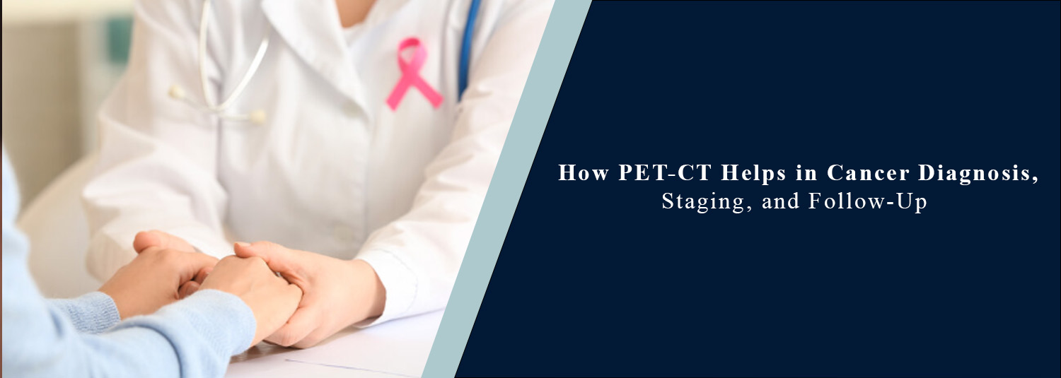 How PET-CT Helps in Cancer Diagnosis, Staging, and Follow-Up