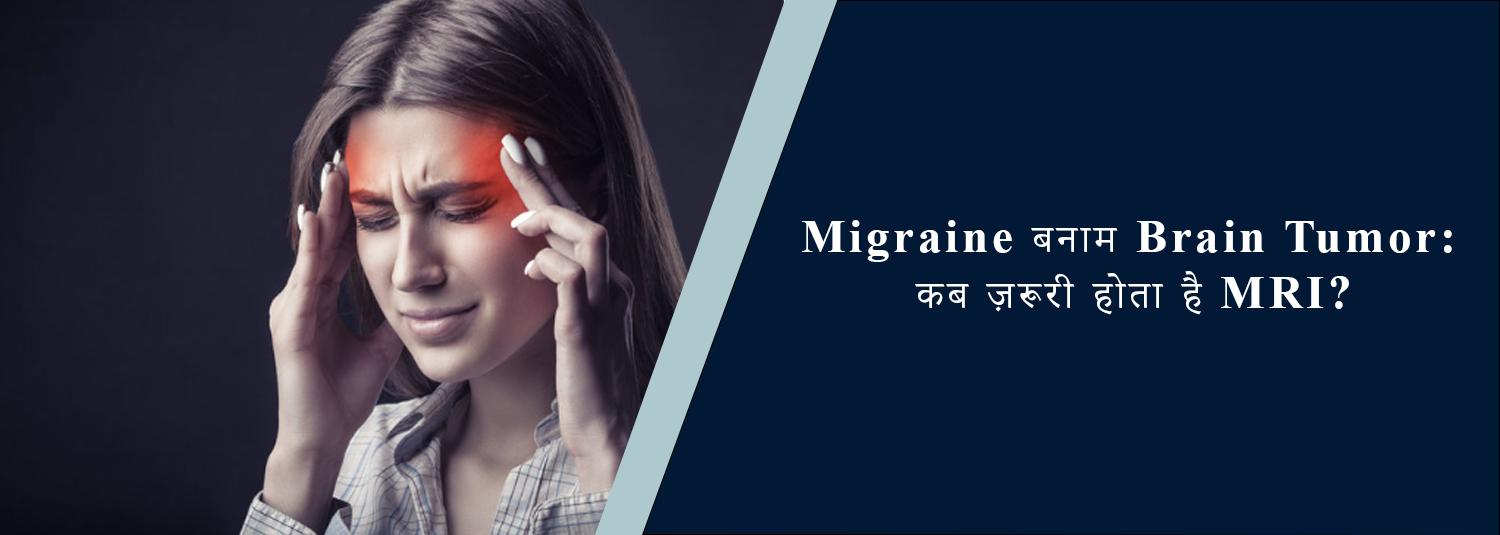 Migraine बनाम Brain Tumor: कब ज़रूरी होता है MRI?