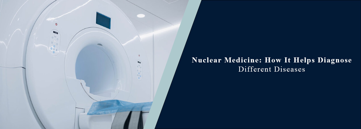 Nuclear Medicine: How It Helps Diagnose Different Diseases