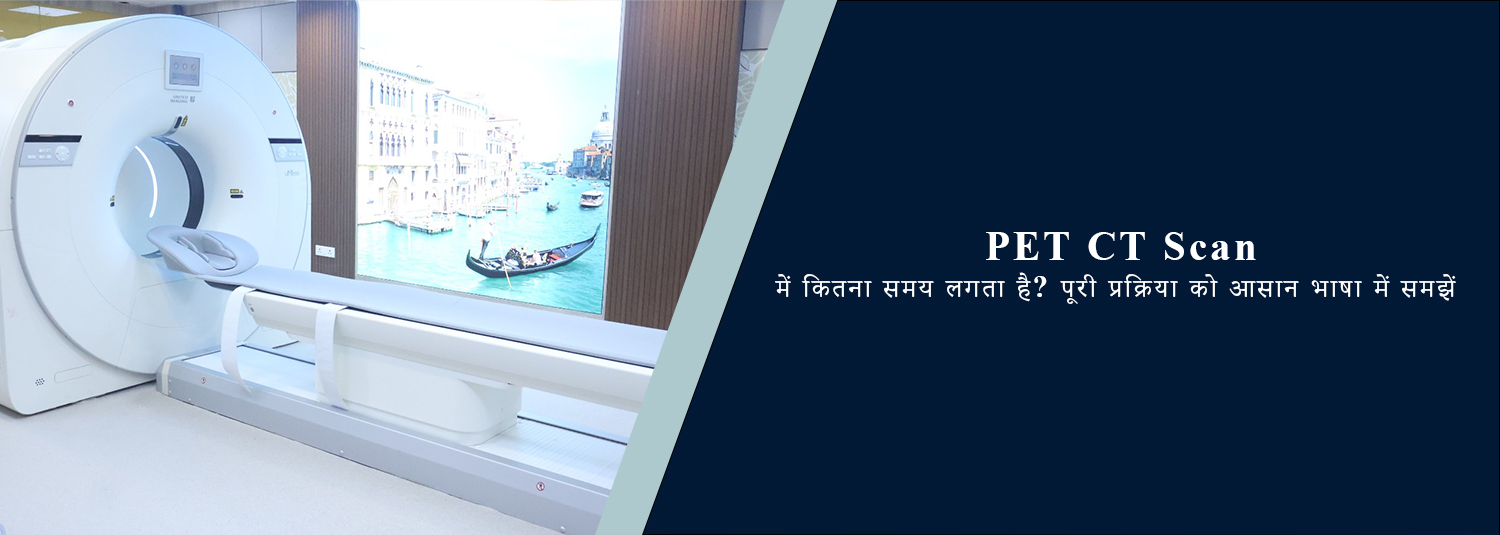 PET CT Scan में कितना समय लगता है? पूरी प्रक्रिया को आसान भाषा में समझें