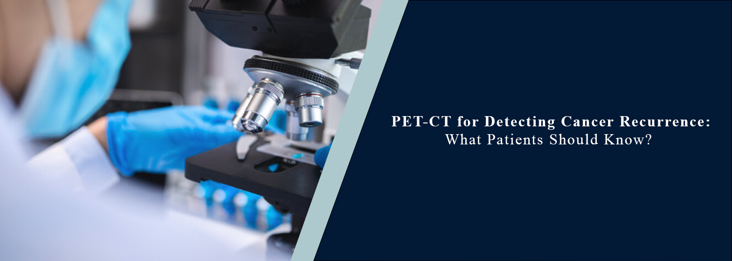 PET-CT for Detecting Cancer Recurrence: What Patients Should Know?