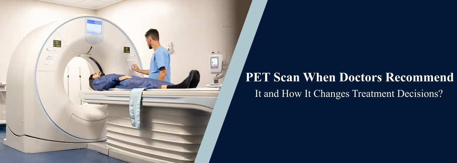 PET Scan When Doctors Recommend It and How It Changes Treatment Decisions?