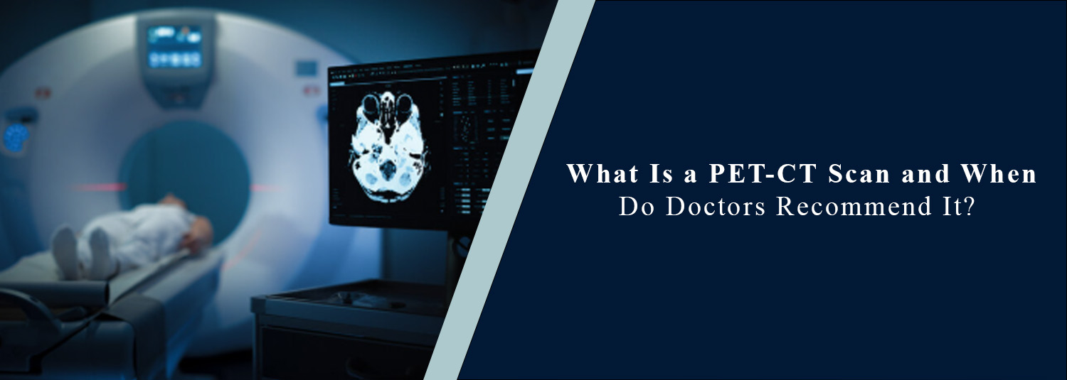 What Is a PET-CT Scan and When Do Doctors Recommend It?