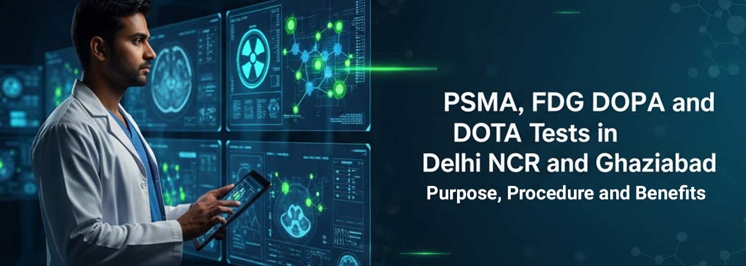 PSMA, FDG, DOPA and DOTA Tests in Delhi NCR and Ghaziabad: Purpose, Procedure and Benefits