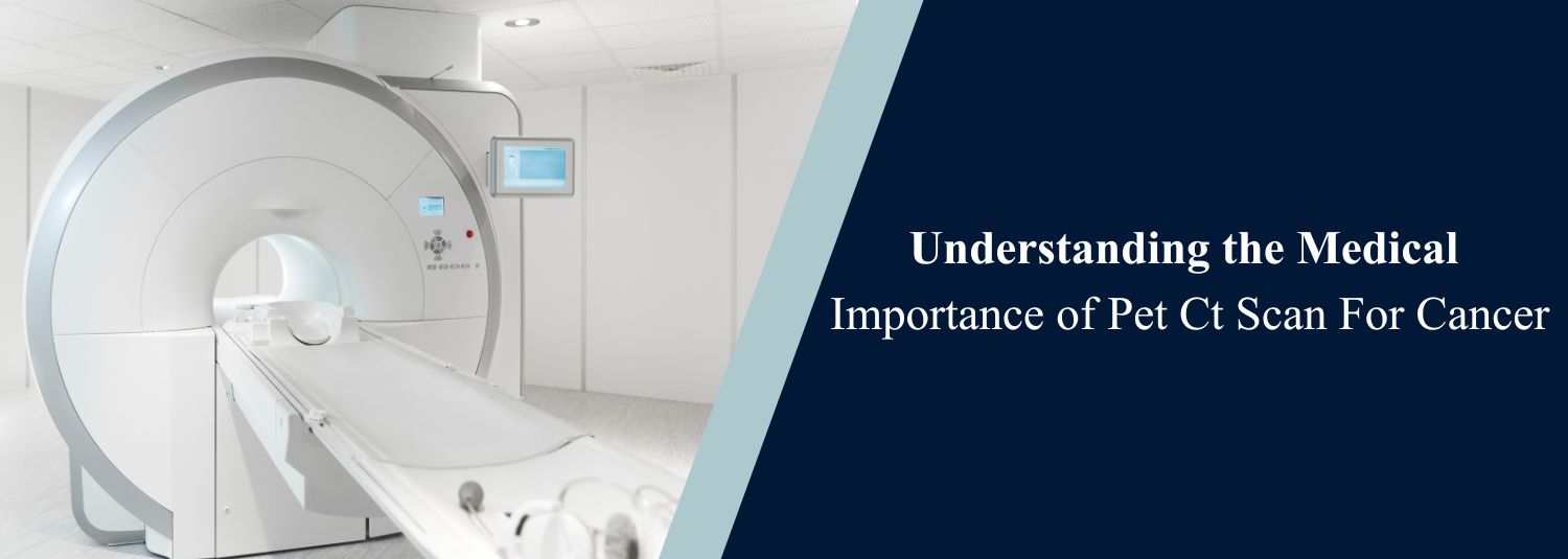 Understanding the Medical Importance of the PET CT Scan for Cancer