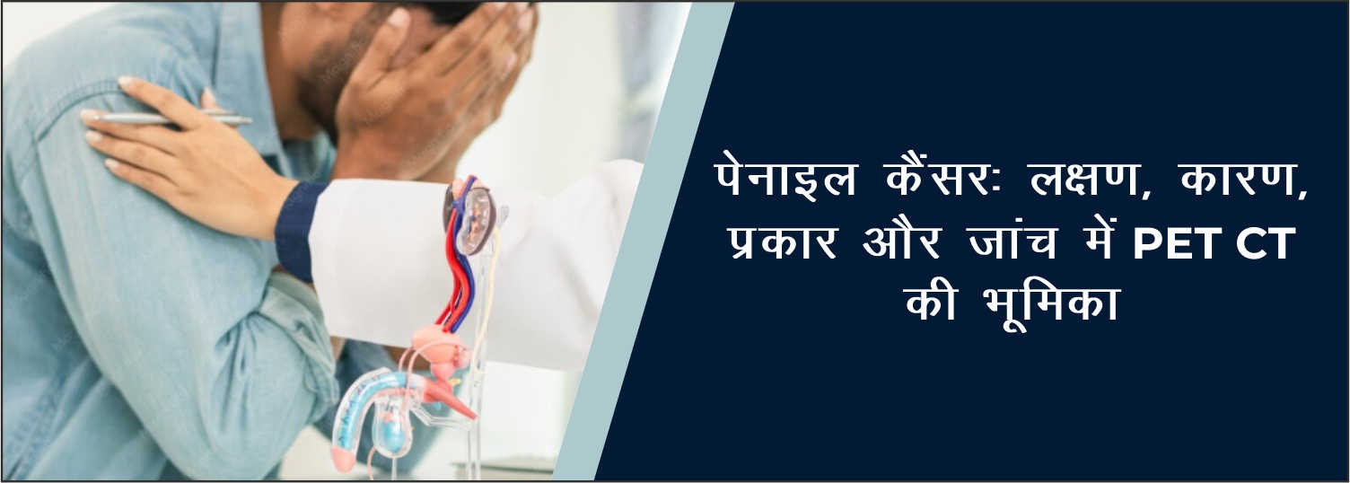 पेनाइल कैंसर: लक्षण, कारण, प्रकार और जांच में PET-CT की भूमिका