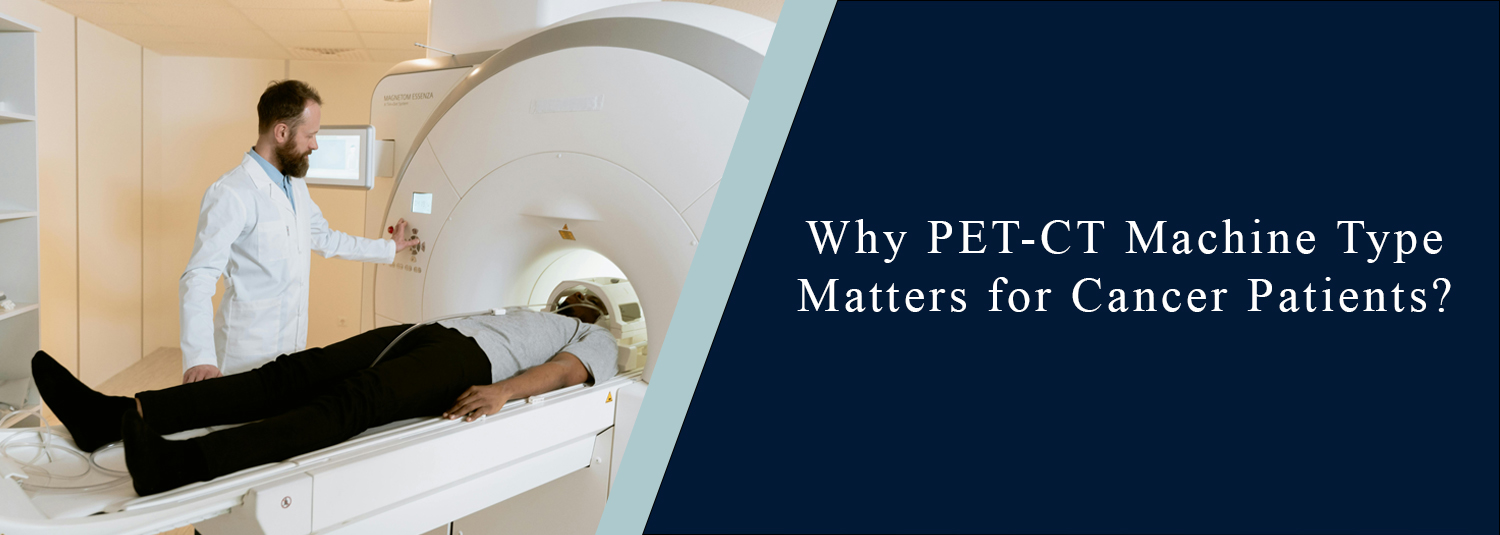 Why PET-CT Machine Type Matters for Cancer Patients?