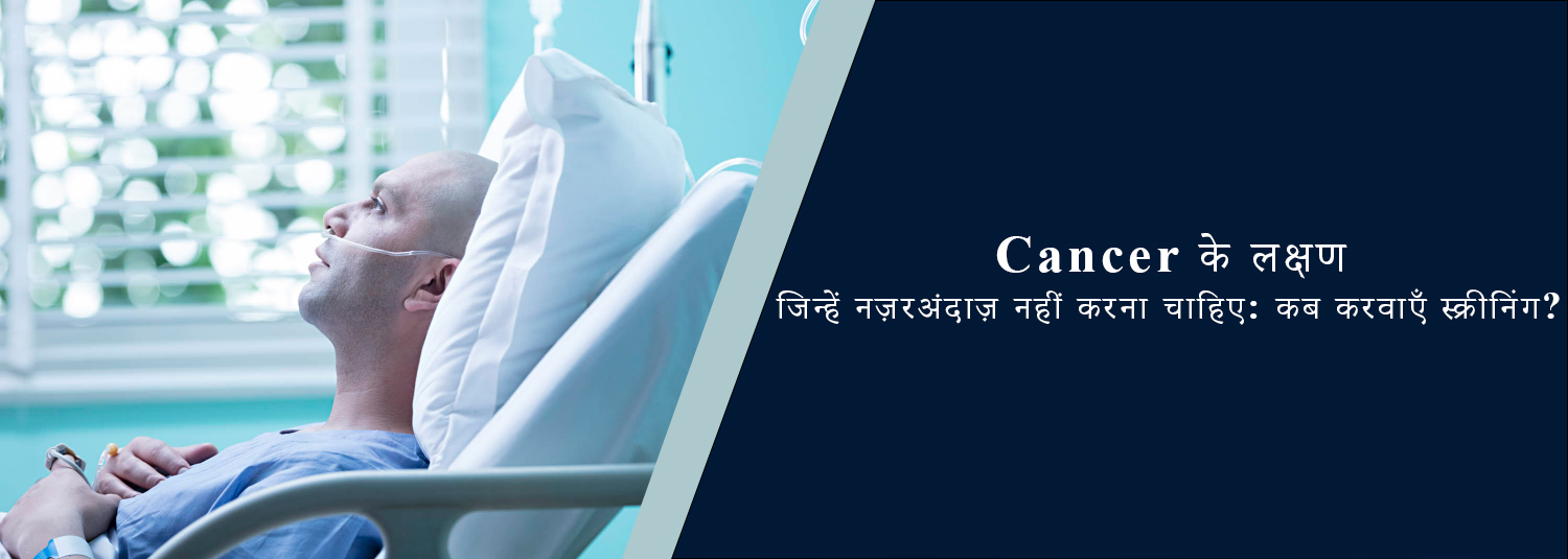 Cancer के लक्षण जिन्हें नज़रअंदाज़ नहीं करना चाहिए: कब करवाएँ स्क्रीनिंग?